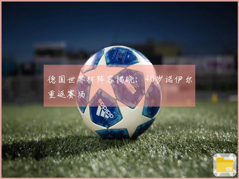 德国世界杯阵容揭晓:40岁诺伊尔重返赛场